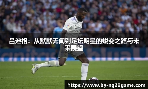 吕迪格：从默默无闻到足坛明星的蜕变之路与未来展望