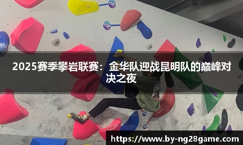 2025赛季攀岩联赛：金华队迎战昆明队的巅峰对决之夜