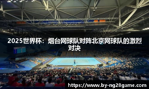 2025世界杯：烟台网球队对阵北京网球队的激烈对决